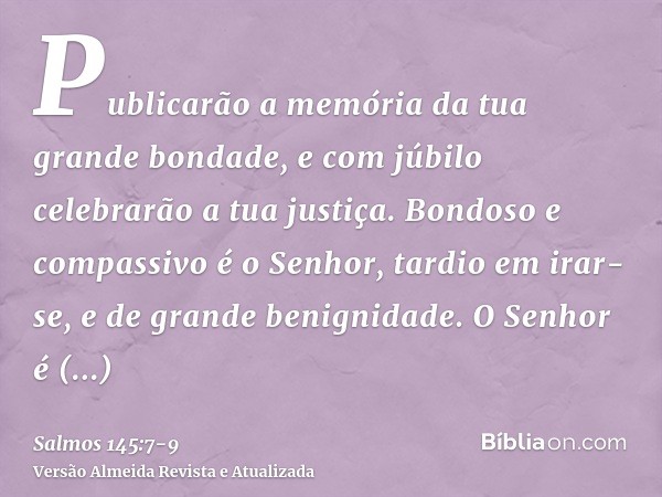 Publicarão a memória da tua grande bondade, e com júbilo celebrarão a tua justiça.Bondoso e compassivo é o Senhor, tardio em irar-se, e de grande benignidade.O 