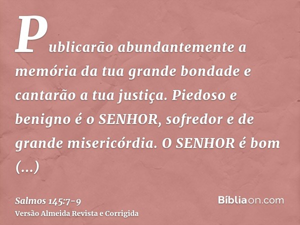 Publicarão abundantemente a memória da tua grande bondade e cantarão a tua justiça.Piedoso e benigno é o SENHOR, sofredor e de grande misericórdia.O SENHOR é bo