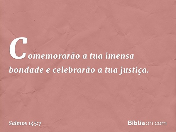 Comemorarão a tua imensa bondade
e celebrarão a tua justiça. -- Salmo 145:7