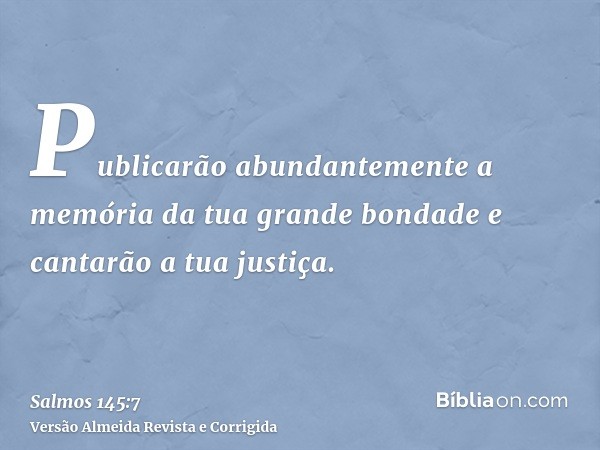 Publicarão abundantemente a memória da tua grande bondade e cantarão a tua justiça.