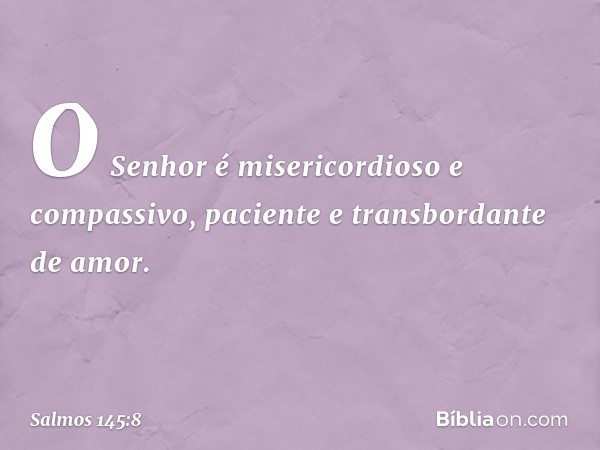 O Senhor é misericordioso e compassivo,
paciente e transbordante de amor. -- Salmo 145:8