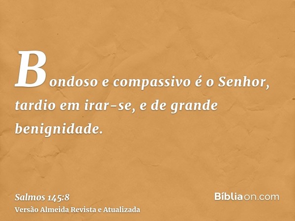 Bondoso e compassivo é o Senhor, tardio em irar-se, e de grande benignidade.