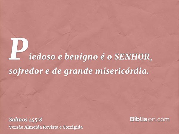 Piedoso e benigno é o SENHOR, sofredor e de grande misericórdia.