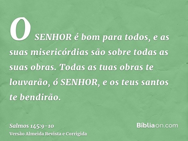 O SENHOR é bom para todos, e as suas misericórdias são sobre todas as suas obras.Todas as tuas obras te louvarão, ó SENHOR, e os teus santos te bendirão.