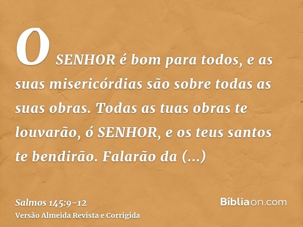 O SENHOR é bom para todos, e as suas misericórdias são sobre todas as suas obras.Todas as tuas obras te louvarão, ó SENHOR, e os teus santos te bendirão.Falarão