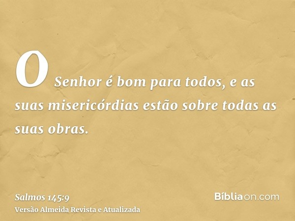 O Senhor é bom para todos, e as suas misericórdias estão sobre todas as suas obras.