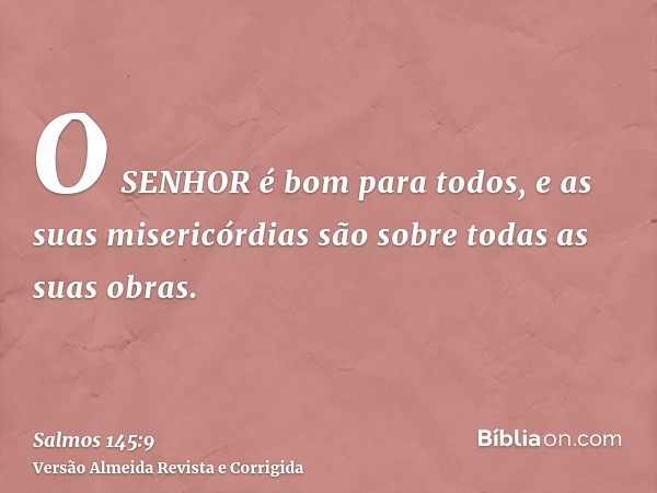 O SENHOR é bom para todos, e as suas misericórdias são sobre todas as suas obras.