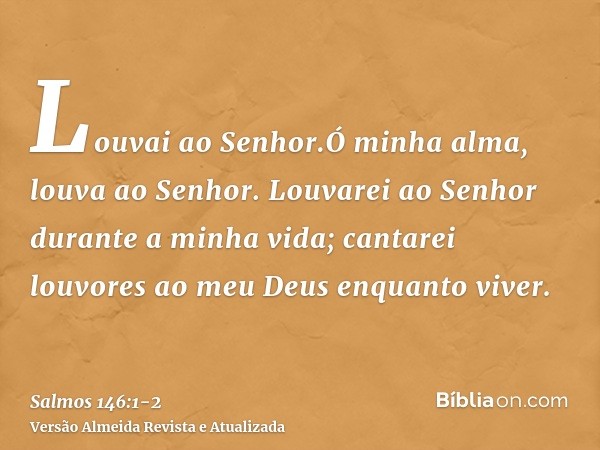 Louvai ao Senhor.Ó minha alma, louva ao Senhor.Louvarei ao Senhor durante a minha vida; cantarei louvores ao meu Deus enquanto viver.