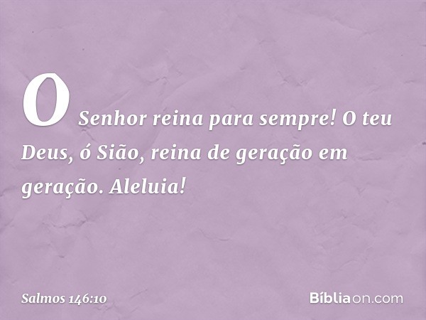 O Senhor reina para sempre!
O teu Deus, ó Sião,
reina de geração em geração.
Aleluia! -- Salmo 146:10