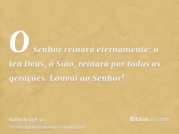 O Senhor reinará eternamente: o teu Deus, ó Sião, reinará por todas as gerações. Louvai ao Senhor!