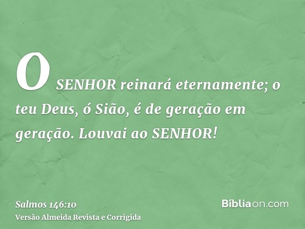O SENHOR reinará eternamente; o teu Deus, ó Sião, é de geração em geração. Louvai ao SENHOR!