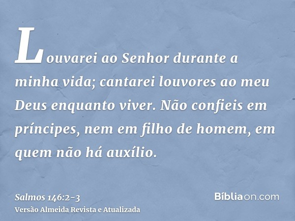 Louvarei ao Senhor durante a minha vida; cantarei louvores ao meu Deus enquanto viver.Não confieis em príncipes, nem em filho de homem, em quem não há auxílio.