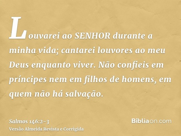 Louvarei ao SENHOR durante a minha vida; cantarei louvores ao meu Deus enquanto viver.Não confieis em príncipes nem em filhos de homens, em quem não há salvação