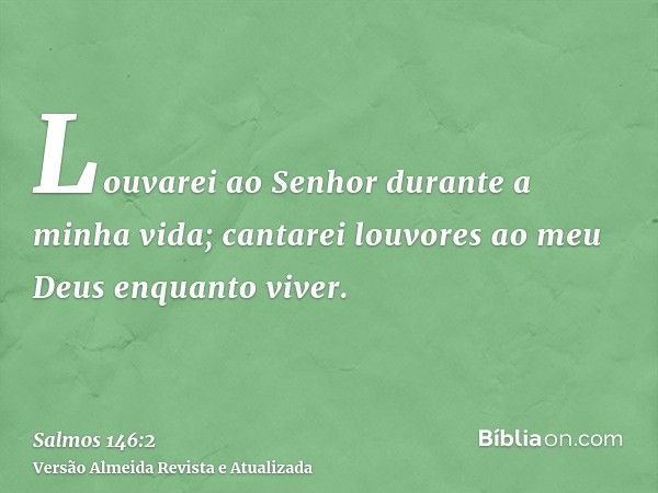 Louvarei ao Senhor durante a minha vida; cantarei louvores ao meu Deus enquanto viver.