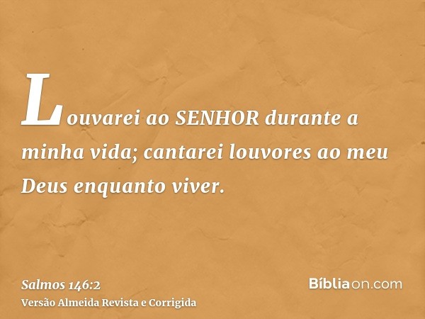 Louvarei ao SENHOR durante a minha vida; cantarei louvores ao meu Deus enquanto viver.