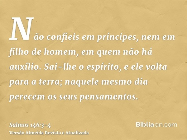 Não confieis em príncipes, nem em filho de homem, em quem não há auxílio.Sai-lhe o espírito, e ele volta para a terra; naquele mesmo dia perecem os seus pensame