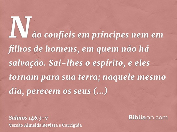 Não confieis em príncipes nem em filhos de homens, em quem não há salvação.Sai-lhes o espírito, e eles tornam para sua terra; naquele mesmo dia, perecem os seus