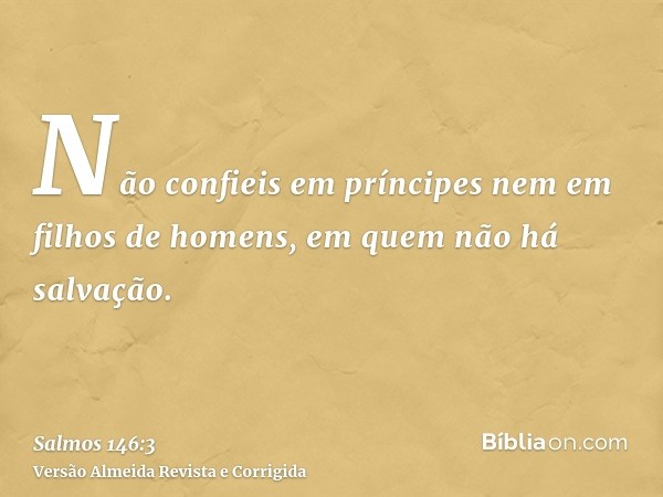 Não confieis em príncipes nem em filhos de homens, em quem não há salvação.