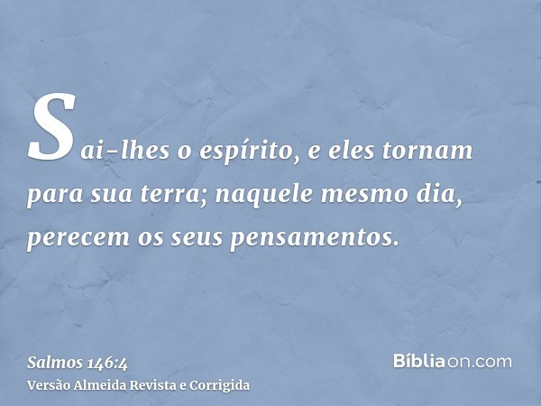 Sai-lhes o espírito, e eles tornam para sua terra; naquele mesmo dia, perecem os seus pensamentos.