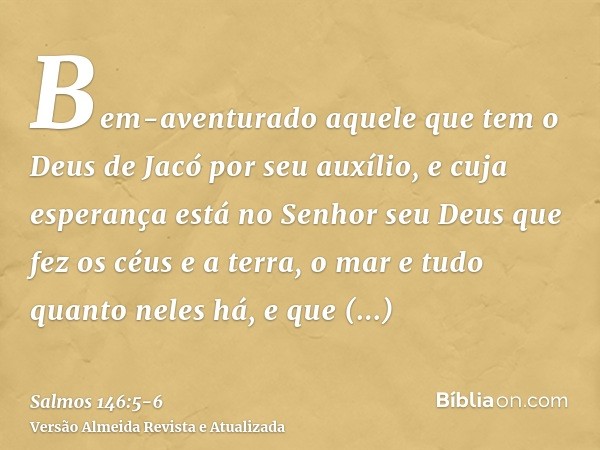 Bem-aventurado aquele que tem o Deus de Jacó por seu auxílio, e cuja esperança está no Senhor seu Deusque fez os céus e a terra, o mar e tudo quanto neles há, e