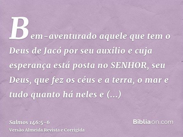 Bem-aventurado aquele que tem o Deus de Jacó por seu auxílio e cuja esperança está posta no SENHOR, seu Deus,que fez os céus e a terra, o mar e tudo quanto há n