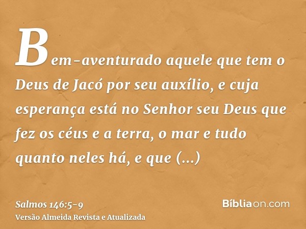 Bem-aventurado aquele que tem o Deus de Jacó por seu auxílio, e cuja esperança está no Senhor seu Deusque fez os céus e a terra, o mar e tudo quanto neles há, e