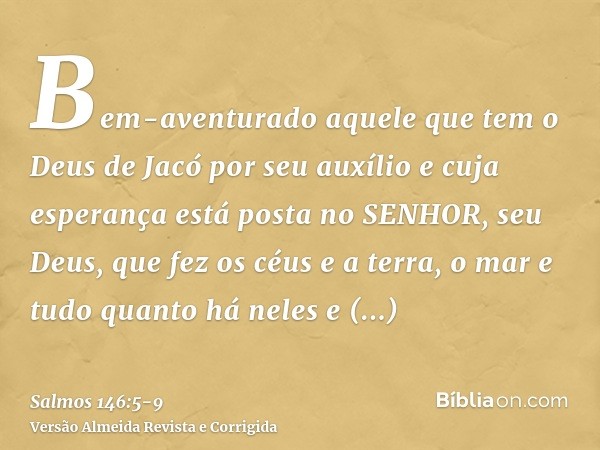 Bem-aventurado aquele que tem o Deus de Jacó por seu auxílio e cuja esperança está posta no SENHOR, seu Deus,que fez os céus e a terra, o mar e tudo quanto há n