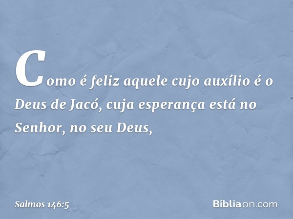 Como é feliz aquele cujo auxílio
é o Deus de Jacó,
cuja esperança está no Senhor, no seu Deus, -- Salmo 146:5