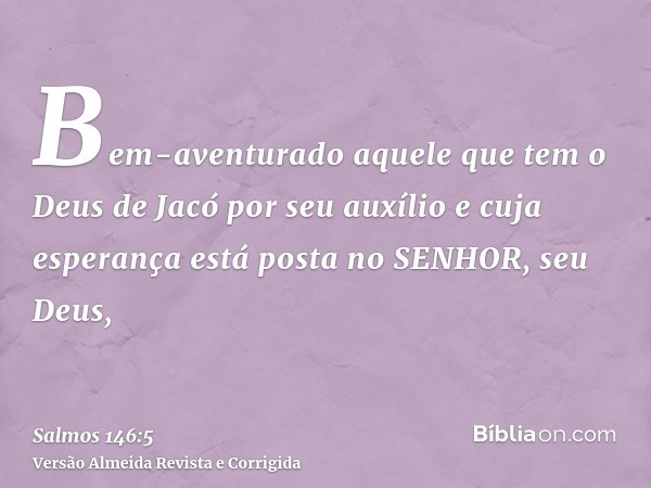 Bem-aventurado aquele que tem o Deus de Jacó por seu auxílio e cuja esperança está posta no SENHOR, seu Deus,