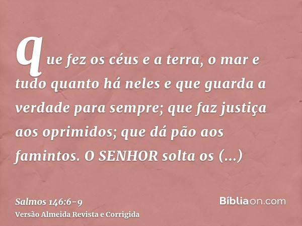 que fez os céus e a terra, o mar e tudo quanto há neles e que guarda a verdade para sempre;que faz justiça aos oprimidos; que dá pão aos famintos. O SENHOR solt
