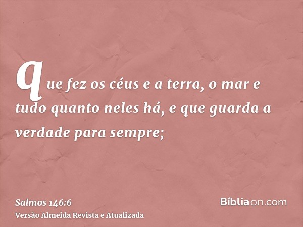 que fez os céus e a terra, o mar e tudo quanto neles há, e que guarda a verdade para sempre;