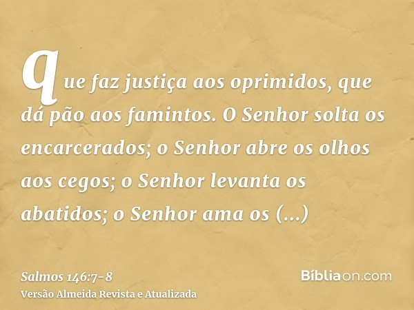 que faz justiça aos oprimidos, que dá pão aos famintos. O Senhor solta os encarcerados;o Senhor abre os olhos aos cegos; o Senhor levanta os abatidos; o Senhor 