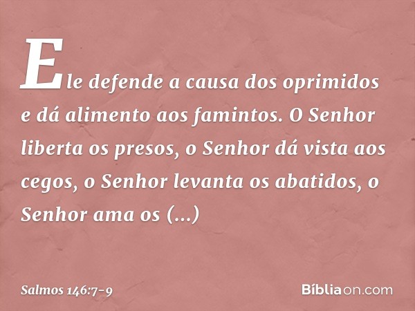 Ele defende a causa dos oprimidos
e dá alimento aos famintos.
O Senhor liberta os presos, o Senhor dá vista aos cegos,
o Senhor levanta os abatidos,
o Senhor am