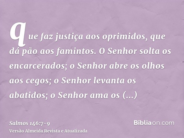 que faz justiça aos oprimidos, que dá pão aos famintos. O Senhor solta os encarcerados;o Senhor abre os olhos aos cegos; o Senhor levanta os abatidos; o Senhor 