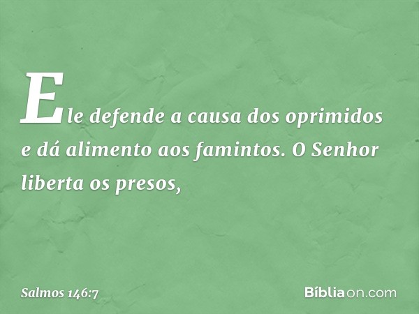 Ele defende a causa dos oprimidos
e dá alimento aos famintos.
O Senhor liberta os presos, -- Salmo 146:7