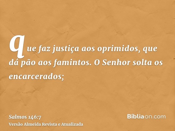 que faz justiça aos oprimidos, que dá pão aos famintos. O Senhor solta os encarcerados;