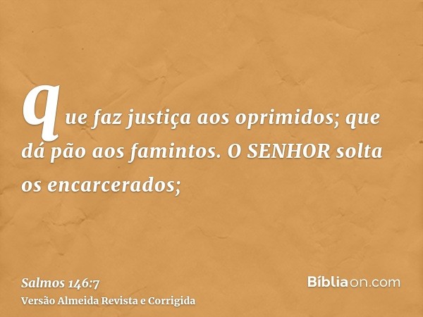 que faz justiça aos oprimidos; que dá pão aos famintos. O SENHOR solta os encarcerados;