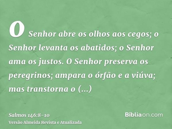 o Senhor abre os olhos aos cegos; o Senhor levanta os abatidos; o Senhor ama os justos.O Senhor preserva os peregrinos; ampara o órfão e a viúva; mas transtorna