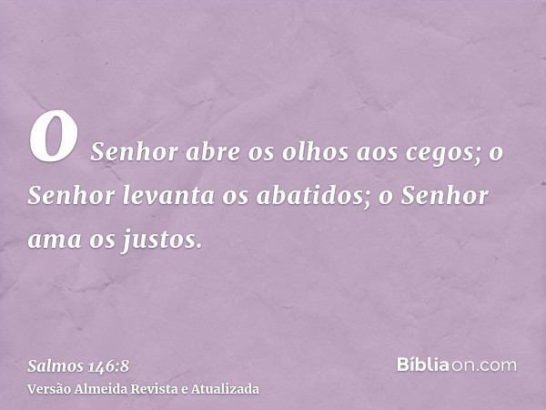 o Senhor abre os olhos aos cegos; o Senhor levanta os abatidos; o Senhor ama os justos.