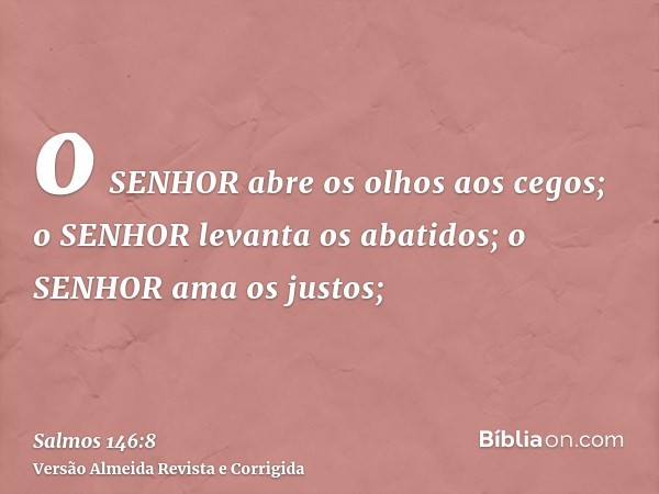 o SENHOR abre os olhos aos cegos; o SENHOR levanta os abatidos; o SENHOR ama os justos;