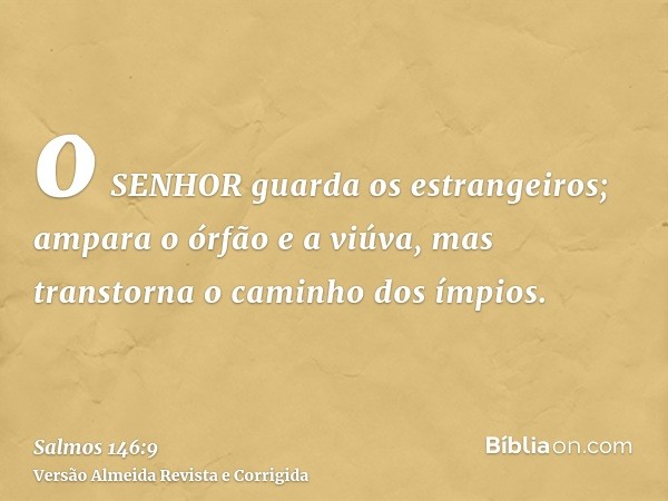 o SENHOR guarda os estrangeiros; ampara o órfão e a viúva, mas transtorna o caminho dos ímpios.