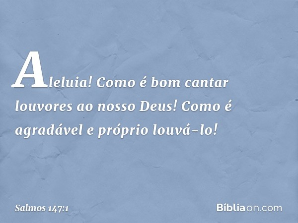 Aleluia!
Como é bom cantar louvores ao nosso Deus!
Como é agradável e próprio louvá-lo! -- Salmo 147:1