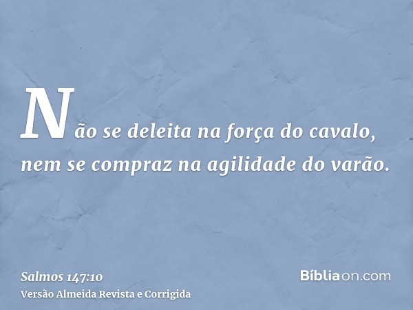 Não se deleita na força do cavalo, nem se compraz na agilidade do varão.