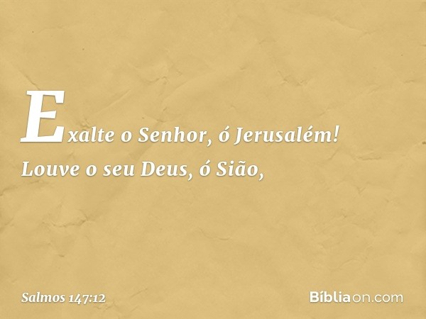 Exalte o Senhor, ó Jerusalém!
Louve o seu Deus, ó Sião, -- Salmo 147:12