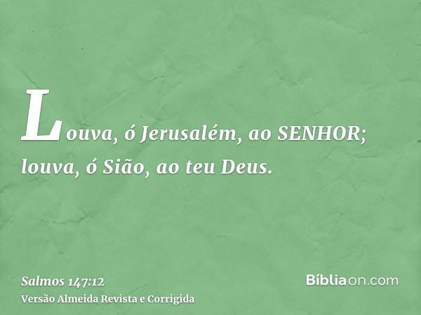 Louva, ó Jerusalém, ao SENHOR; louva, ó Sião, ao teu Deus.