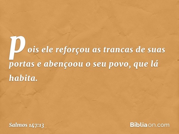 pois ele reforçou as trancas de suas portas
e abençoou o seu povo, que lá habita. -- Salmo 147:13