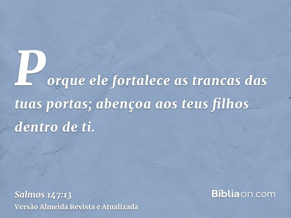 Porque ele fortalece as trancas das tuas portas; abençoa aos teus filhos dentro de ti.