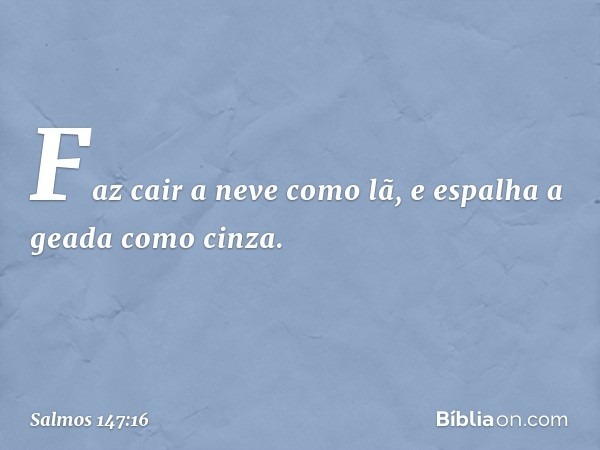 Faz cair a neve como lã,
e espalha a geada como cinza. -- Salmo 147:16