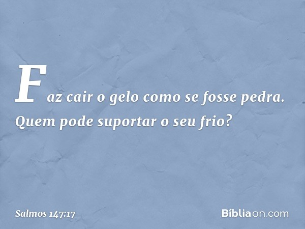 Faz cair o gelo como se fosse pedra.
Quem pode suportar o seu frio? -- Salmo 147:17