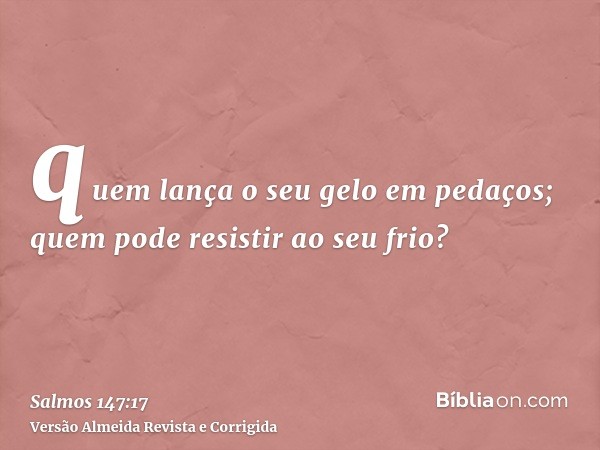 quem lança o seu gelo em pedaços; quem pode resistir ao seu frio?